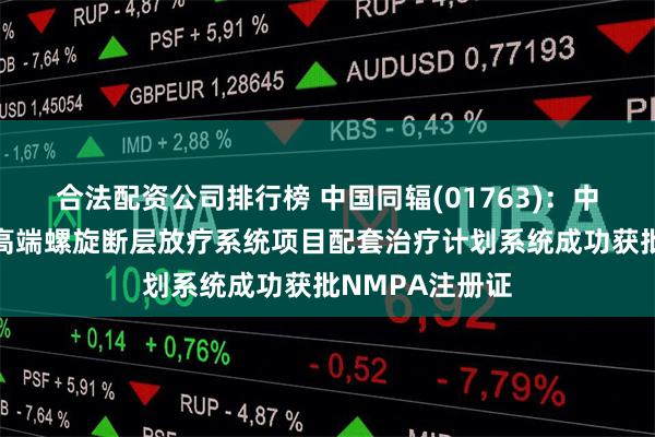 合法配资公司排行榜 中国同辐(01763):中核安科锐国产高端螺旋断层放疗系统项目配套治疗计划系统成功获批NMPA注册证