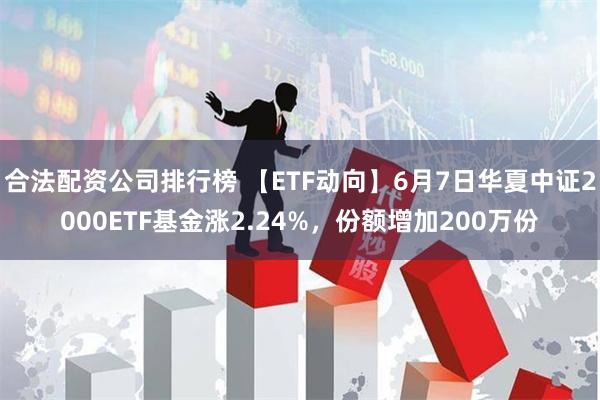 合法配资公司排行榜 【ETF动向】6月7日华夏中证2000ETF基金涨2.24%,份额增加200万份