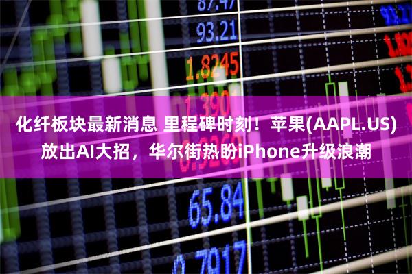 化纤板块最新消息 里程碑时刻!苹果(AAPL.US)放出AI大招,华尔街热盼iPhone升级浪潮
