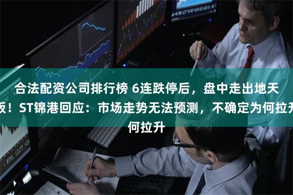 合法配资公司排行榜 6连跌停后,盘中走出地天板!ST锦港回应:市场走势无法预测,不确定为何拉升