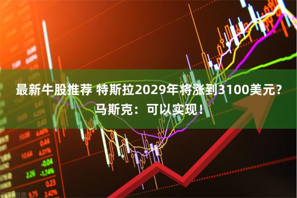 最新牛股推荐 特斯拉2029年将涨到3100美元?马斯克:可以实现!