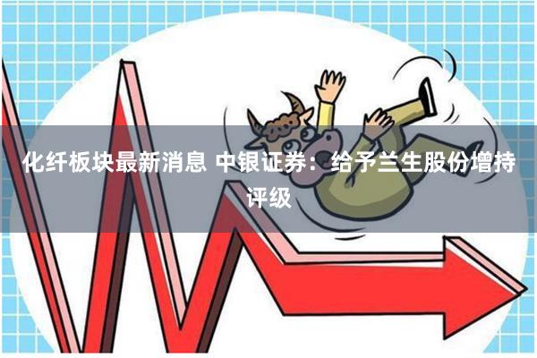 化纤板块最新消息 中银证券:给予兰生股份增持评级