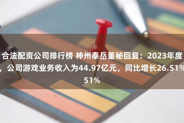 合法配资公司排行榜 神州泰岳董秘回复:2023年度,公司游戏业务收入为44.97亿元,同比增长26.51%