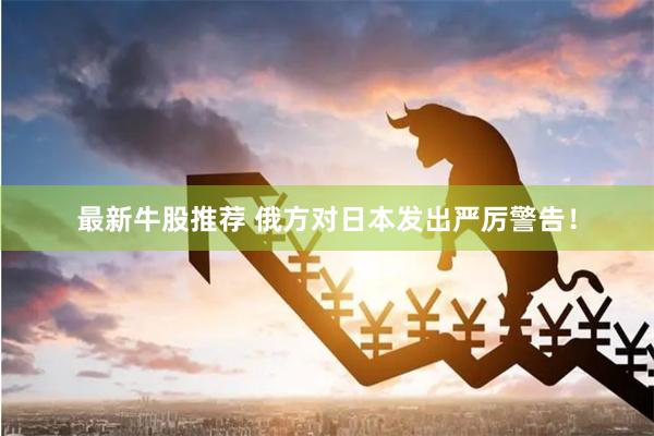 最新牛股推荐 俄方对日本发出严厉警告!
