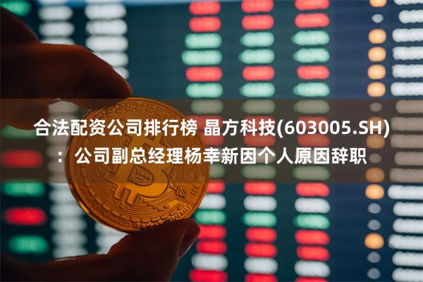 合法配资公司排行榜 晶方科技(603005.SH):公司副总经理杨幸新因个人原因辞职
