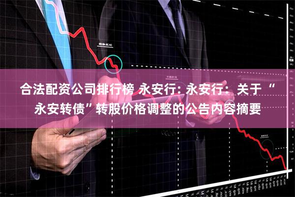 合法配资公司排行榜 永安行: 永安行:关于 “永安转债”转股价格调整的公告内容摘要
