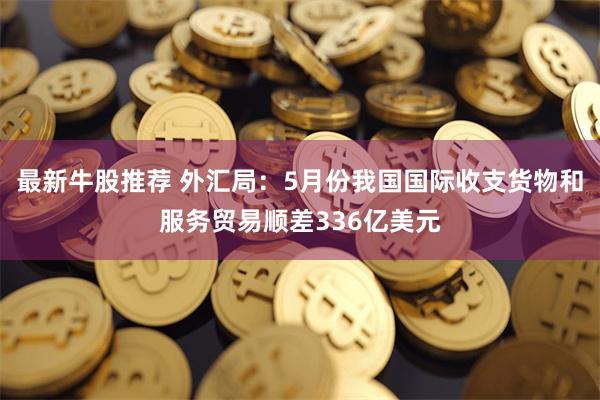 最新牛股推荐 外汇局:5月份我国国际收支货物和服务贸易顺差336亿美元