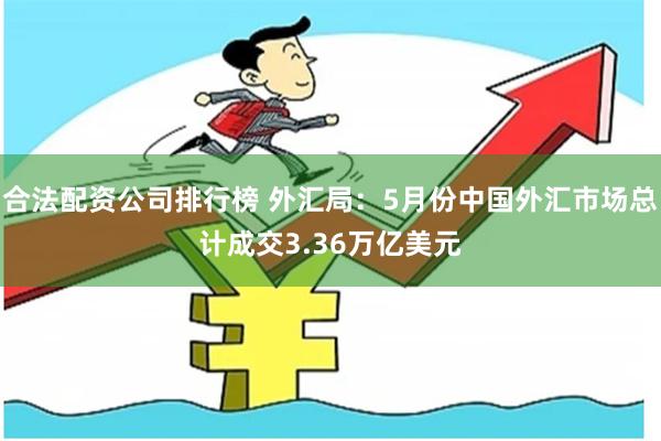 合法配资公司排行榜 外汇局:5月份中国外汇市场总计成交3.36万亿美元