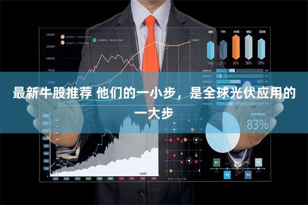 最新牛股推荐 他们的一小步,是全球光伏应用的一大步