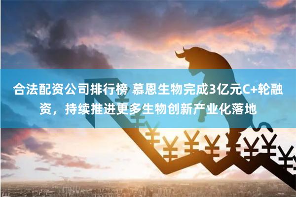 合法配资公司排行榜 慕恩生物完成3亿元C+轮融资,持续推进更多生物创新产业化落地