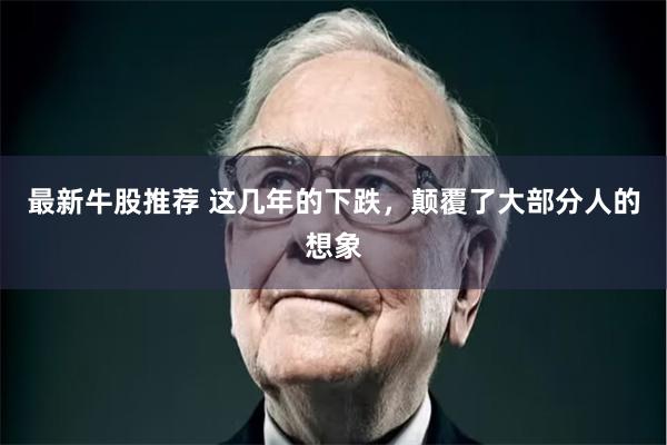 最新牛股推荐 这几年的下跌,颠覆了大部分人的想象