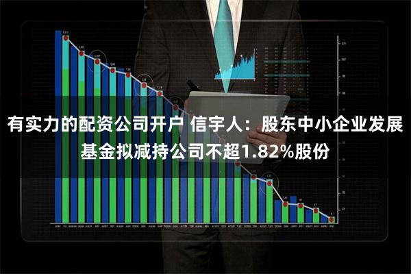 有实力的配资公司开户 信宇人:股东中小企业发展基金拟减持公司不超1.82%股份