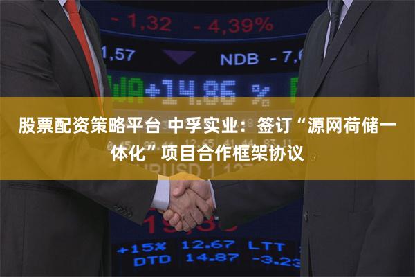 股票配资策略平台 中孚实业:签订“源网荷储一体化”项目合作框架协议
