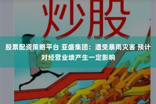 股票配资策略平台 亚盛集团:遭受暴雨灾害 预计对经营业绩产生一定影响
