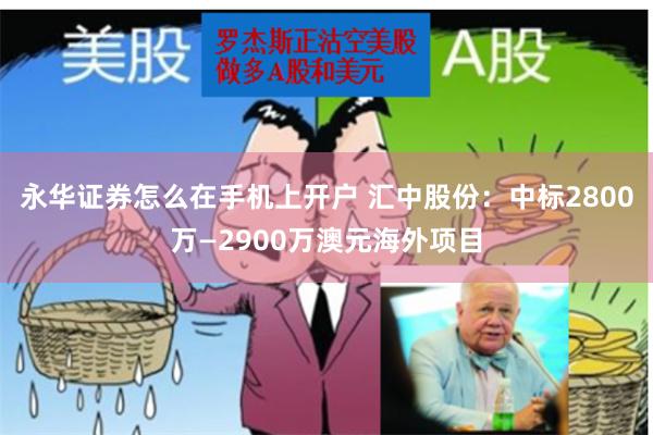 永华证券怎么在手机上开户 汇中股份:中标2800万—2900万澳元海外项目