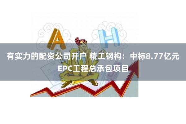 有实力的配资公司开户 精工钢构:中标8.77亿元EPC工程总承包项目