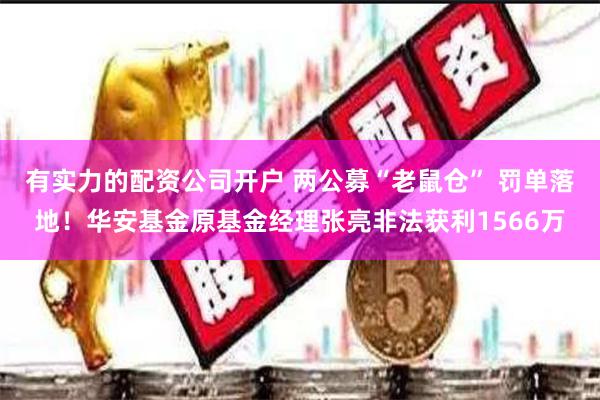 有实力的配资公司开户 两公募“老鼠仓” 罚单落地!华安基金原基金经理张亮非法获利1566万