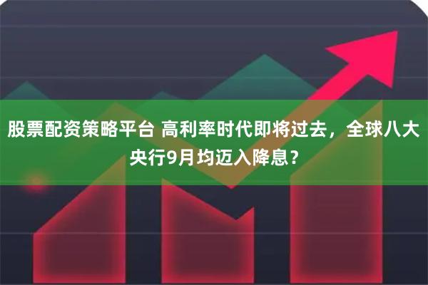 股票配资策略平台 高利率时代即将过去,全球八大央行9月均迈入降息?