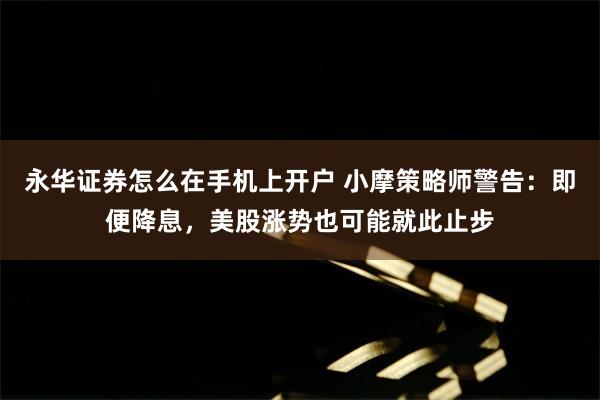 永华证券怎么在手机上开户 小摩策略师警告:即便降息,美股涨势也可能就此止步