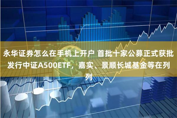 永华证券怎么在手机上开户 首批十家公募正式获批发行中证A500ETF,嘉实、景顺长城基金等在列