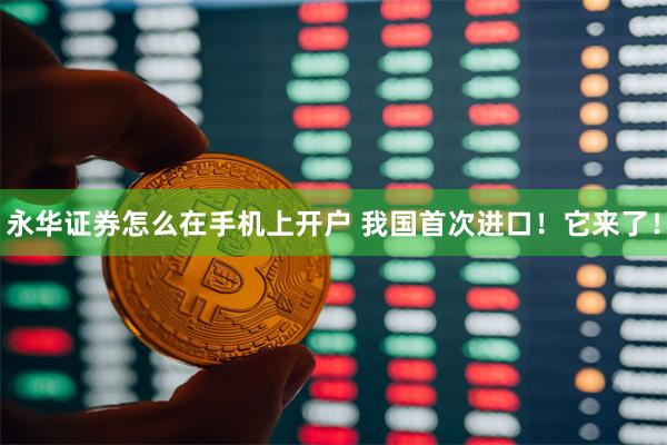 永华证券怎么在手机上开户 我国首次进口!它来了!