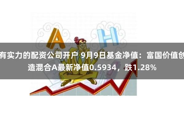 有实力的配资公司开户 9月9日基金净值:富国价值创造混合A最新净值0.5934,跌1.28%