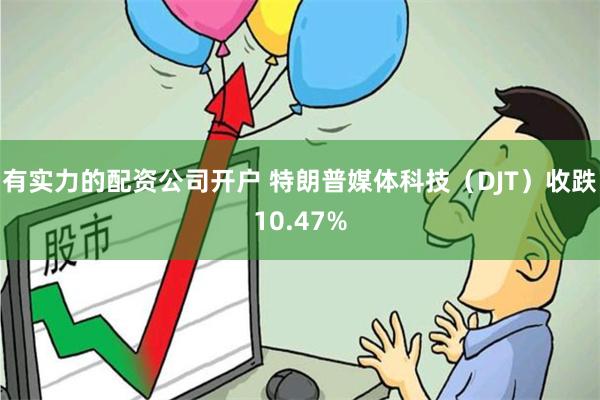 有实力的配资公司开户 特朗普媒体科技(DJT)收跌10.47%
