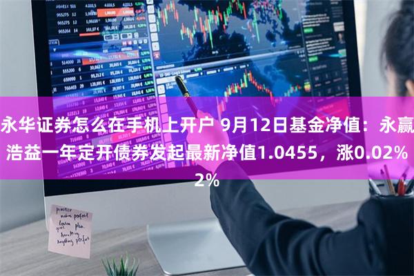 永华证券怎么在手机上开户 9月12日基金净值:永赢浩益一年定开债券发起最新净值1.0455,涨0.02%