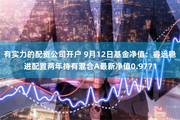 有实力的配资公司开户 9月12日基金净值:睿远稳进配置两年持有混合A最新净值0.9771