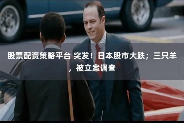 股票配资策略平台 突发!日本股市大跌;三只羊,被立案调查