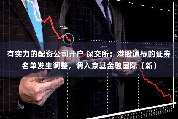 有实力的配资公司开户 深交所：港股通标的证券名单发生调整