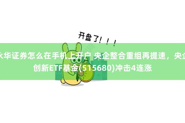 永华证券怎么在手机上开户 央企整合重组再提速,央企创新ETF基金(515680)冲击4连涨