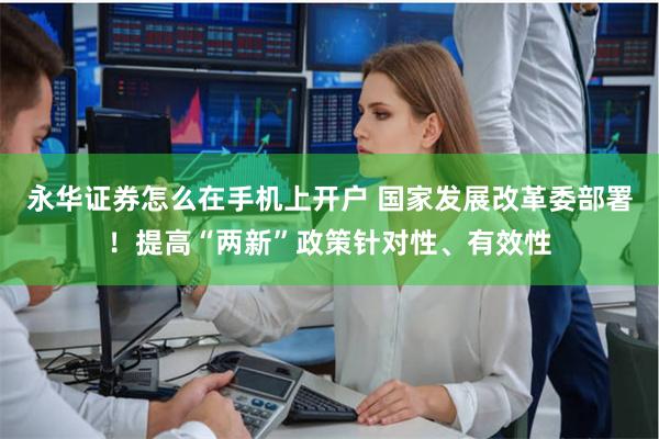 永华证券怎么在手机上开户 国家发展改革委部署!提高“两新”政策针对性、有效性