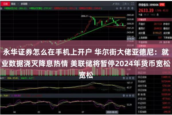 永华证券怎么在手机上开户 华尔街大佬亚德尼:就业数据浇灭降息热情 美联储将暂停2024年货币宽松