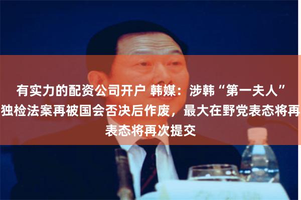 有实力的配资公司开户 韩媒:涉韩“第一夫人”金建希独检法案再被国会否决后作废,最大在野党表态将再次提交