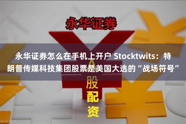 永华证券怎么在手机上开户 Stocktwits:特朗普传媒科技集团股票是美国大选的“战场符号”