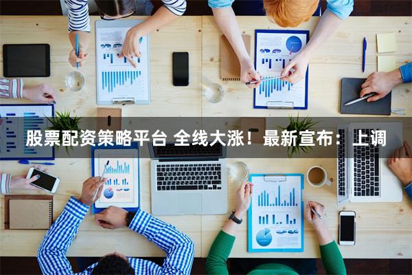 股票配资策略平台 全线大涨!最新宣布:上调