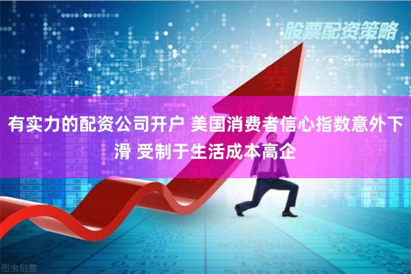 有实力的配资公司开户 美国消费者信心指数意外下滑 受制于生活成本高企