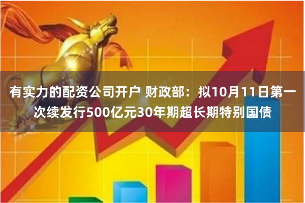 有实力的配资公司开户 财政部:拟10月11日第一次续发行500亿元30年期超长期特别国债