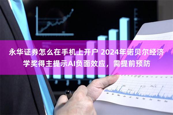 永华证券怎么在手机上开户 2024年诺贝尔经济学奖得主提示AI负面效应，需提前预防