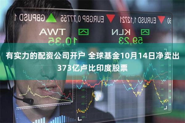 有实力的配资公司开户 全球基金10月14日净卖出373亿卢比印度股票