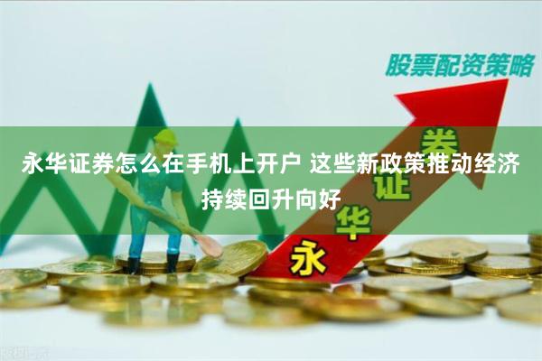 永华证券怎么在手机上开户 这些新政策推动经济持续回升向好