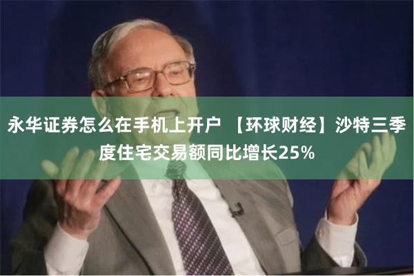 永华证券怎么在手机上开户 【环球财经】沙特三季度住宅交易额同比增长25%