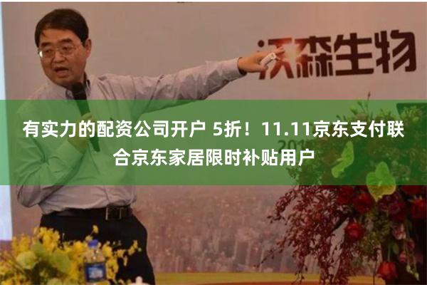 有实力的配资公司开户 5折!11.11京东支付联合京东家居限时补贴用户