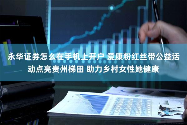 永华证券怎么在手机上开户 爱康粉红丝带公益活动点亮贵州梯田 助力乡村女性她健康
