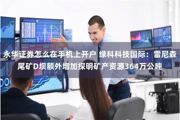 永华证券怎么在手机上开户 绿科科技国际：雷尼森尾矿D坝额外增加探明矿产资源364万公吨