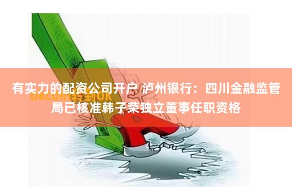 有实力的配资公司开户 泸州银行：四川金融监管局已核准韩子荣独立董事任职资格