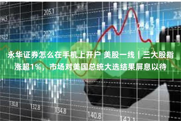 永华证券怎么在手机上开户 美股一线｜三大股指涨超1%，市场对美国总统大选结果屏息以待