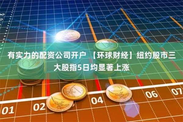 有实力的配资公司开户 【环球财经】纽约股市三大股指5日均显著上涨