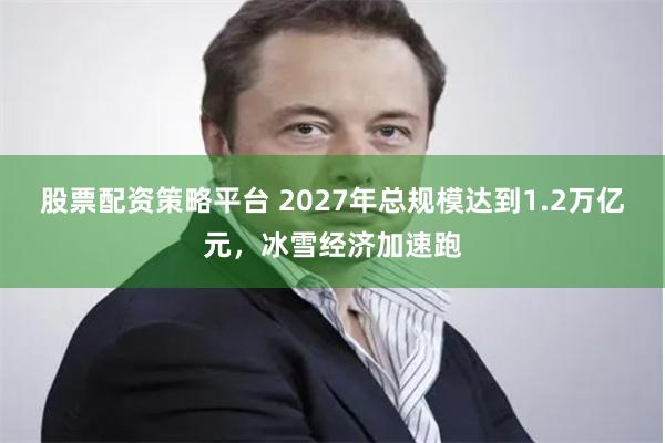 股票配资策略平台 2027年总规模达到1.2万亿元，冰雪经济加速跑